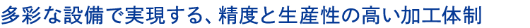 多彩な設備で実現する、精度と生産性の高い加工体制