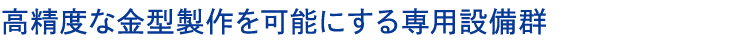高精度な金型製作を可能にする専用設備群