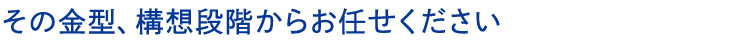 その金型、構想段階からお任せください