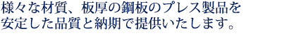 様々な材質、板厚の鋼板のプレス製品を安定した品質と納期で提供いたします。