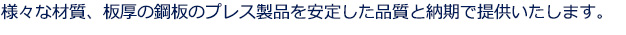 様々な材質、板厚の鋼板のプレス製品を安定した品質と納期で提供いたします。