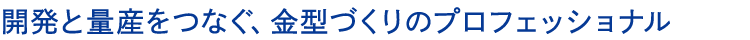 開発と量産をつなぐ、金型づくりのプロフェッショナル